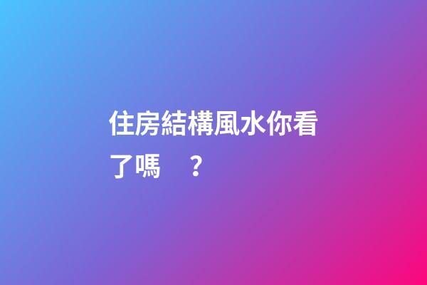 住房結構風水你看了嗎？